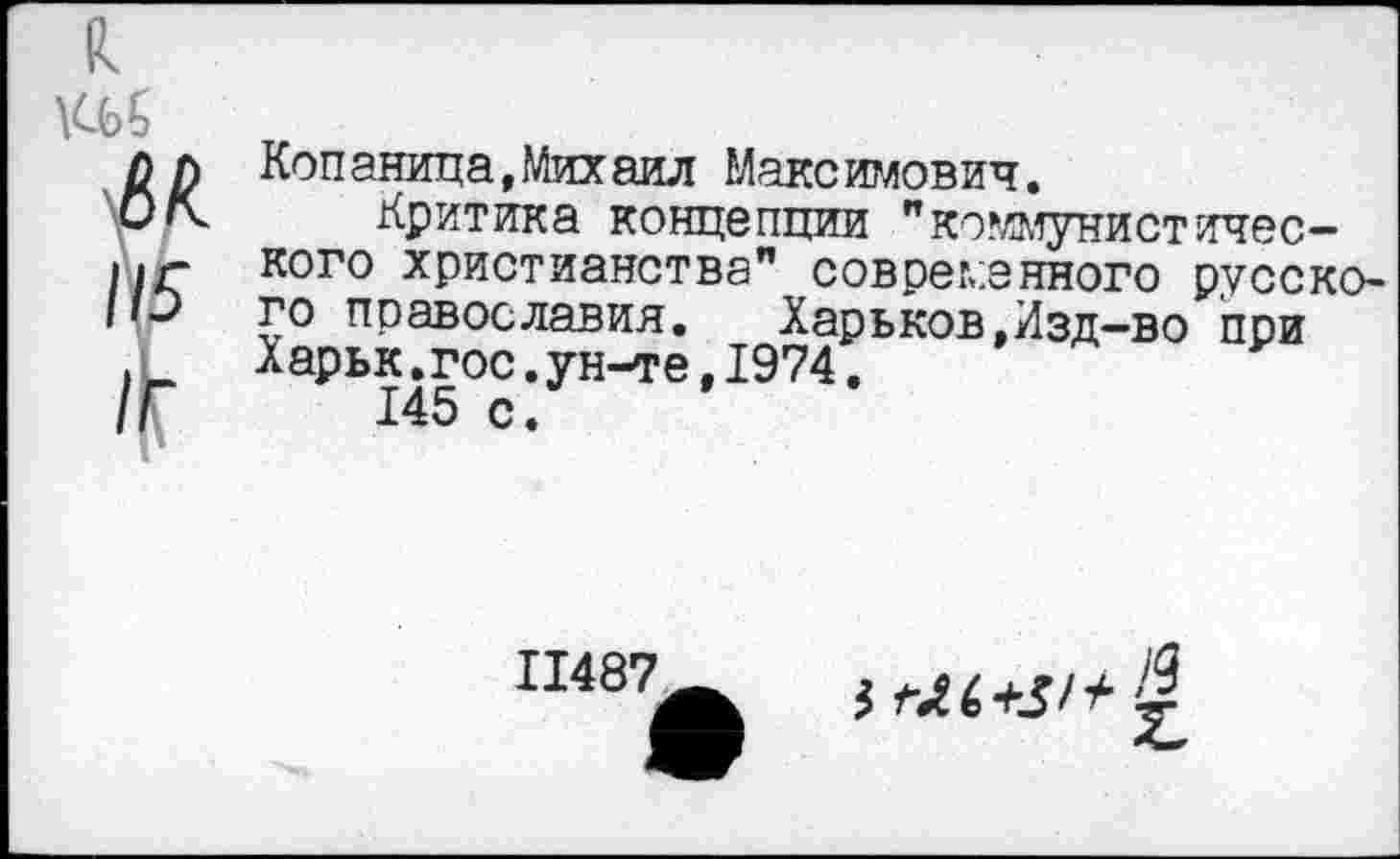 ﻿Копаница,Михаил Максимович.
Критика концепции "коммунистического христианства" современного русского православия.	Харьков.Изд-во при
Харьк.гос.ун-те,1974.
145 с.
11487
